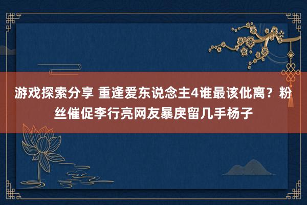 游戏探索分享 重逢爱东说念主4谁最该仳离？粉丝催促李行亮网友暴戾留几手杨子