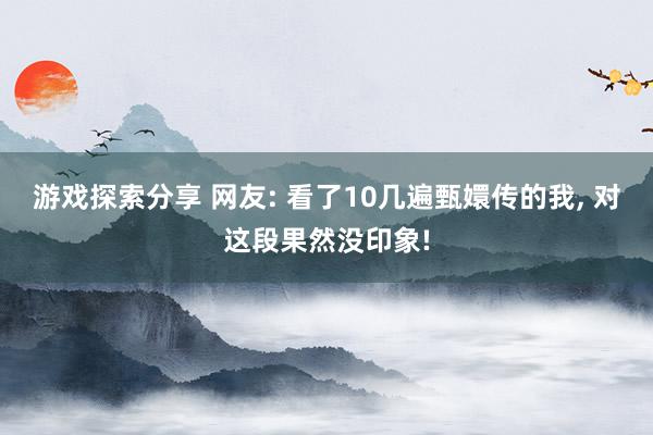 游戏探索分享 网友: 看了10几遍甄嬛传的我, 对这段果然没印象!