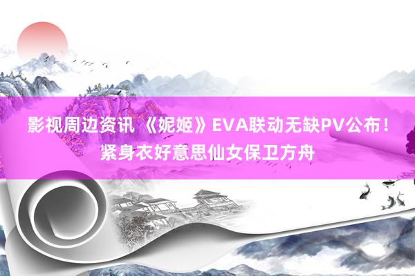 影视周边资讯 《妮姬》EVA联动无缺PV公布！紧身衣好意思仙女保卫方舟