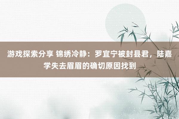 游戏探索分享 锦绣冷静：罗宜宁被封县君，陆嘉学失去眉眉的确切原因找到