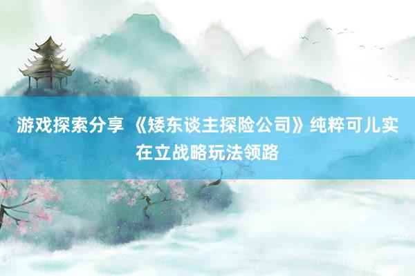 游戏探索分享 《矮东谈主探险公司》纯粹可儿实在立战略玩法领路