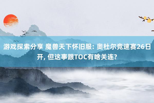 游戏探索分享 魔兽天下怀旧服: 奥杜尔竞速赛26日开, 但这事跟TOC有啥关连?