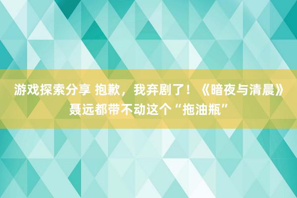 游戏探索分享 抱歉，我弃剧了！《暗夜与清晨》聂远都带不动这个“拖油瓶”