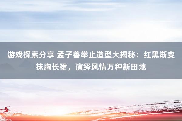 游戏探索分享 孟子善举止造型大揭秘：红黑渐变抹胸长裙，演绎风情万种新田地