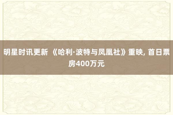 明星时讯更新 《哈利·波特与凤凰社》重映, 首日票房400万元