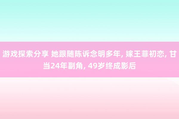 游戏探索分享 她跟随陈诉念明多年, 嫁王菲初恋, 甘当24年副角, 49岁终成影后