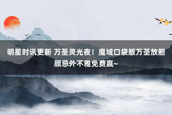 明星时讯更新 万圣灵光夜！魔域口袋版万圣放胆顾忌外不雅免费赢~