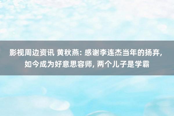 影视周边资讯 黄秋燕: 感谢李连杰当年的扬弃, 如今成为好意思容师, 两个儿子是学霸