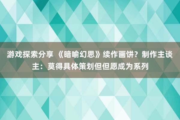 游戏探索分享 《暗喻幻思》续作画饼？制作主谈主：莫得具体策划但但愿成为系列