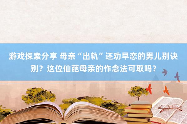 游戏探索分享 母亲“出轨”还劝早恋的男儿别诀别？这位仙葩母亲的作念法可取吗？