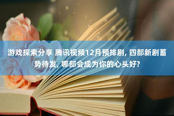 游戏探索分享 腾讯视频12月预排剧, 四部新剧蓄势待发, 哪部会成为你的心头好?