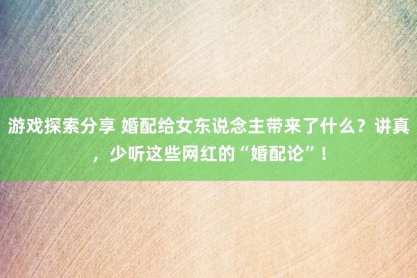 游戏探索分享 婚配给女东说念主带来了什么？讲真，少听这些网红的“婚配论”！