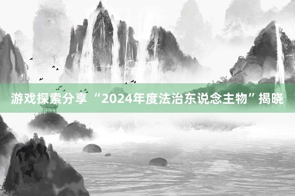 游戏探索分享 “2024年度法治东说念主物”揭晓