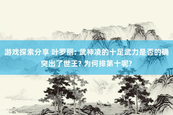 游戏探索分享 叶罗丽: 武神凌的十足武力是否的确突出了世王? 为何排第十呢?