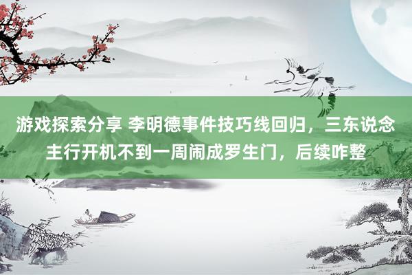 游戏探索分享 李明德事件技巧线回归，三东说念主行开机不到一周闹成罗生门，后续咋整