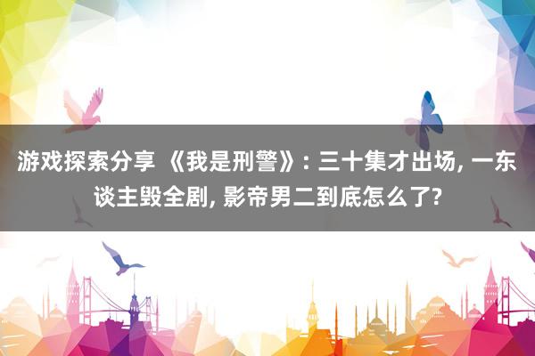 游戏探索分享 《我是刑警》: 三十集才出场, 一东谈主毁全剧, 影帝男二到底怎么了?