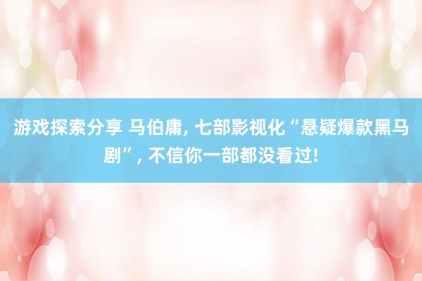 游戏探索分享 马伯庸, 七部影视化“悬疑爆款黑马剧”, 不信你一部都没看过!