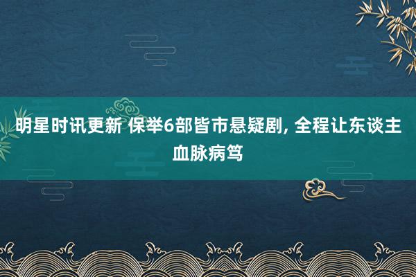 明星时讯更新 保举6部皆市悬疑剧, 全程让东谈主血脉病笃