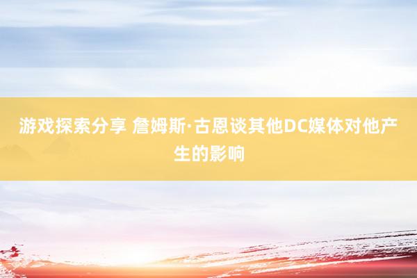 游戏探索分享 詹姆斯·古恩谈其他DC媒体对他产生的影响