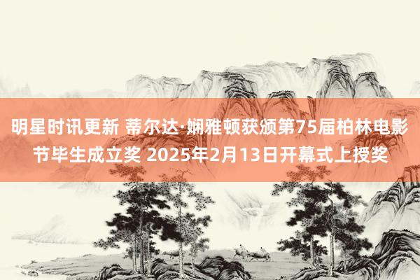 明星时讯更新 蒂尔达·娴雅顿获颁第75届柏林电影节毕生成立奖 2025年2月13日开幕式上授奖