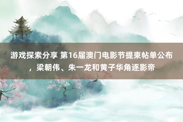 游戏探索分享 第16届澳门电影节提柬帖单公布，梁朝伟、朱一龙和黄子华角逐影帝