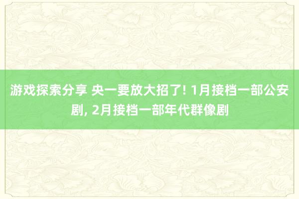 游戏探索分享 央一要放大招了! 1月接档一部公安剧, 2月接档一部年代群像剧