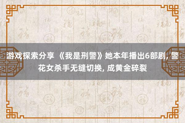 游戏探索分享 《我是刑警》她本年播出6部剧, 警花女杀手无缝切换, 成黄金碎裂