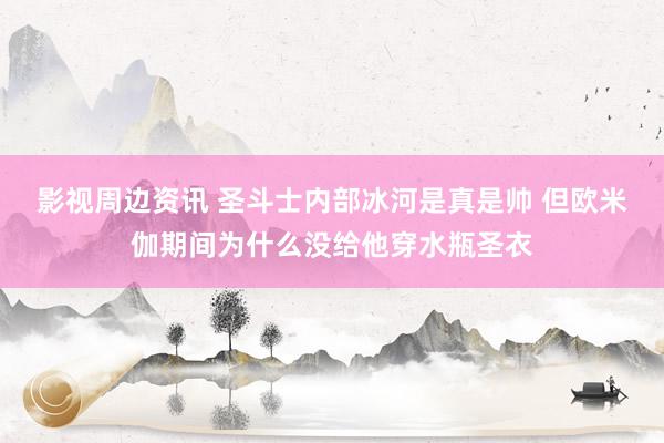 影视周边资讯 圣斗士内部冰河是真是帅 但欧米伽期间为什么没给他穿水瓶圣衣