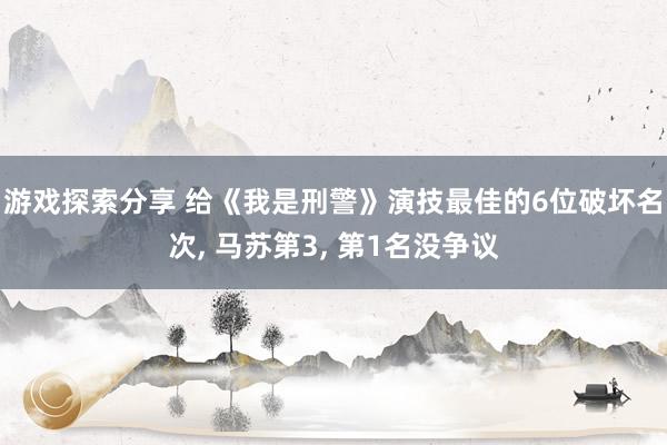 游戏探索分享 给《我是刑警》演技最佳的6位破坏名次, 马苏第3, 第1名没争议