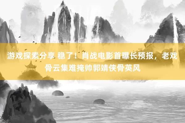 游戏探索分享 稳了！肖战电影首曝长预报，老戏骨云集难掩帅郭靖侠骨英风