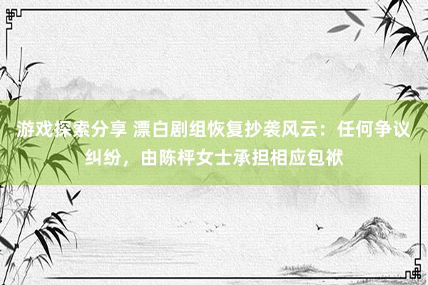 游戏探索分享 漂白剧组恢复抄袭风云：任何争议纠纷，由陈枰女士承担相应包袱