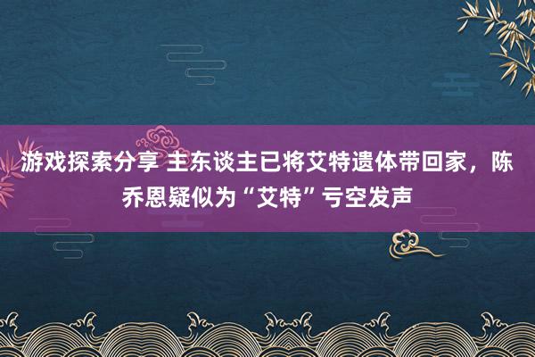 游戏探索分享 主东谈主已将艾特遗体带回家，陈乔恩疑似为“艾特”亏空发声