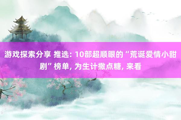 游戏探索分享 推选: 10部超顺眼的“荒诞爱情小甜剧”榜单, 为生计撒点糖, 来看