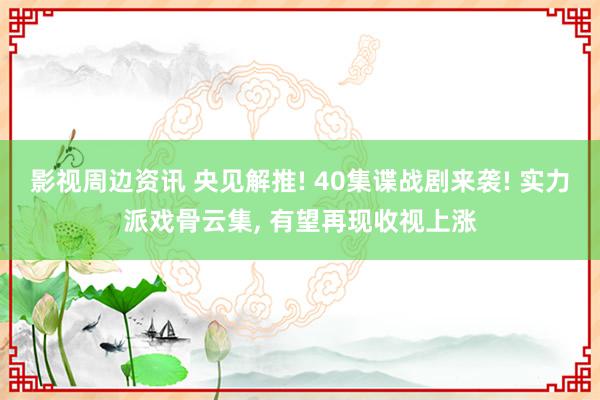 影视周边资讯 央见解推! 40集谍战剧来袭! 实力派戏骨云集, 有望再现收视上涨