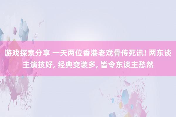 游戏探索分享 一天两位香港老戏骨传死讯! 两东谈主演技好, 经典变装多, 皆令东谈主愁然