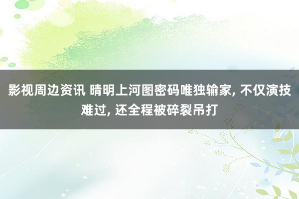 影视周边资讯 晴明上河图密码唯独输家, 不仅演技难过, 还全程被碎裂吊打