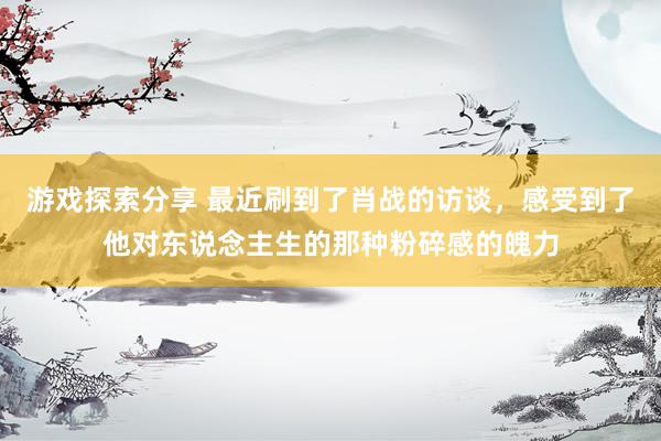 游戏探索分享 最近刷到了肖战的访谈，感受到了他对东说念主生的那种粉碎感的魄力