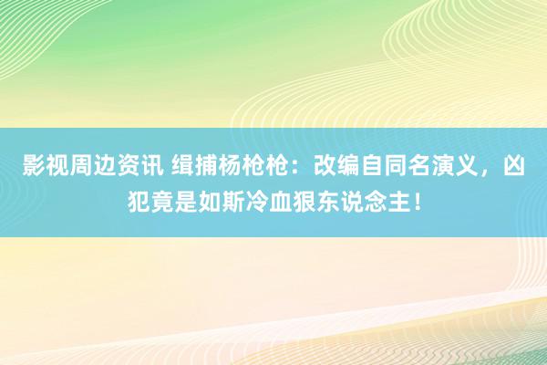 影视周边资讯 缉捕杨枪枪：改编自同名演义，凶犯竟是如斯冷血狠东说念主！