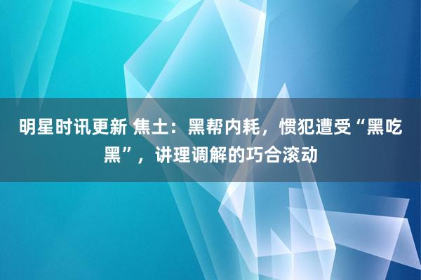 明星时讯更新 焦土：黑帮内耗，惯犯遭受“黑吃黑”，讲理调解的巧合滚动