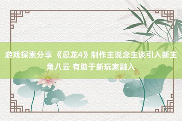 游戏探索分享 《忍龙4》制作主说念主谈引入新主角八云 有助于新玩家融入