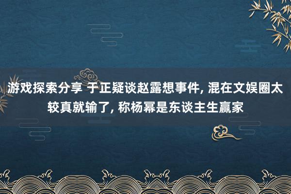 游戏探索分享 于正疑谈赵露想事件, 混在文娱圈太较真就输了, 称杨幂是东谈主生赢家