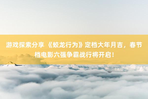 游戏探索分享 《蛟龙行为》定档大年月吉，春节档电影六强争霸战行将开启！