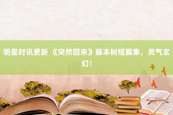 明星时讯更新 《突然回来》藤本树短篇集，灵气玄幻！