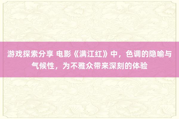 游戏探索分享 电影《满江红》中，色调的隐喻与气候性，为不雅众带来深刻的体验