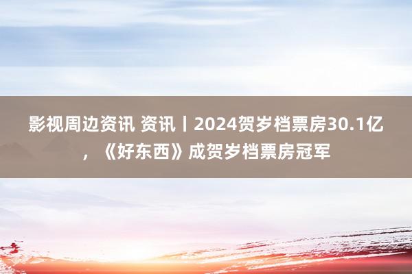 影视周边资讯 资讯丨2024贺岁档票房30.1亿，《好东西》成贺岁档票房冠军