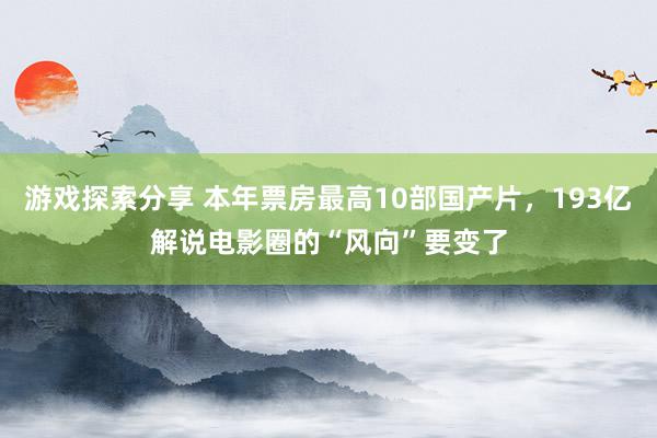 游戏探索分享 本年票房最高10部国产片，193亿解说电影圈的“风向”要变了