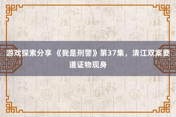 游戏探索分享 《我是刑警》第37集，清江双案要道证物现身