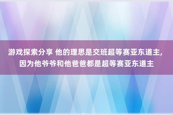 游戏探索分享 他的理思是交班超等赛亚东道主, 因为他爷爷和他爸爸都是超等赛亚东道主