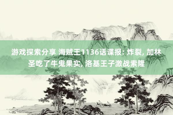 游戏探索分享 海贼王1136话谍报: 炸裂, 加林圣吃了牛鬼果实, 洛基王子激战索隆