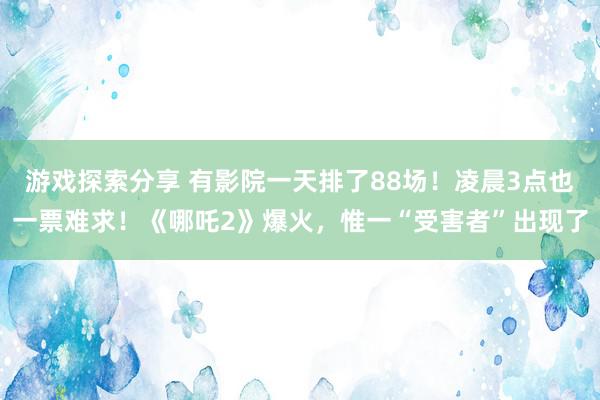 游戏探索分享 有影院一天排了88场！凌晨3点也一票难求！《哪吒2》爆火，惟一“受害者”出现了